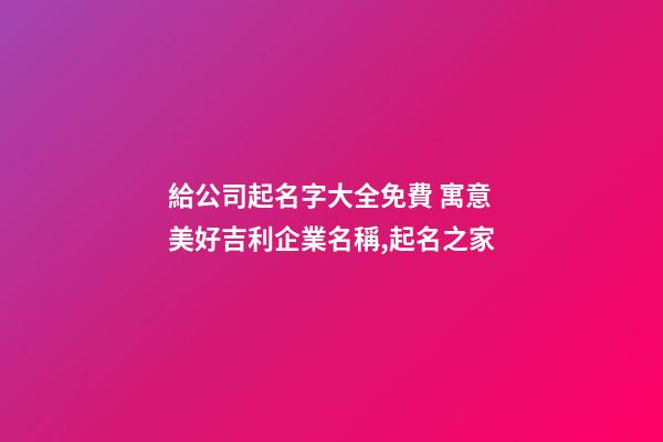 給公司起名字大全免費 寓意美好吉利企業名稱,起名之家